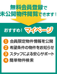 おすすめ！マイページ 1会員限定物件情報を公開 2希望条件の物件をお知らせ 3スタッフによる安心サポート 4簡単物件検索