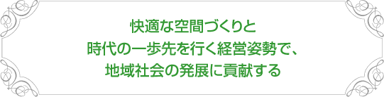 快適な空間づくりと時代の一歩先を行く経営姿勢で、地域社会の発展に貢献する