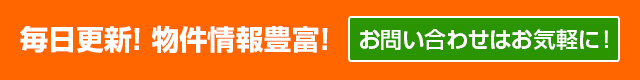 毎日更新！ 物件情報豊富！お問い合わせはお気軽に！